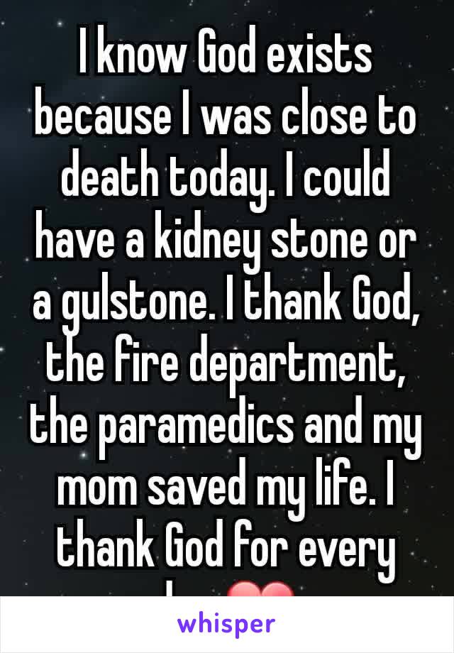 I know God exists because I was close to death today. I could have a kidney stone or a gulstone. I thank God, the fire department, the paramedics and my mom saved my life. I thank God for every day ❤