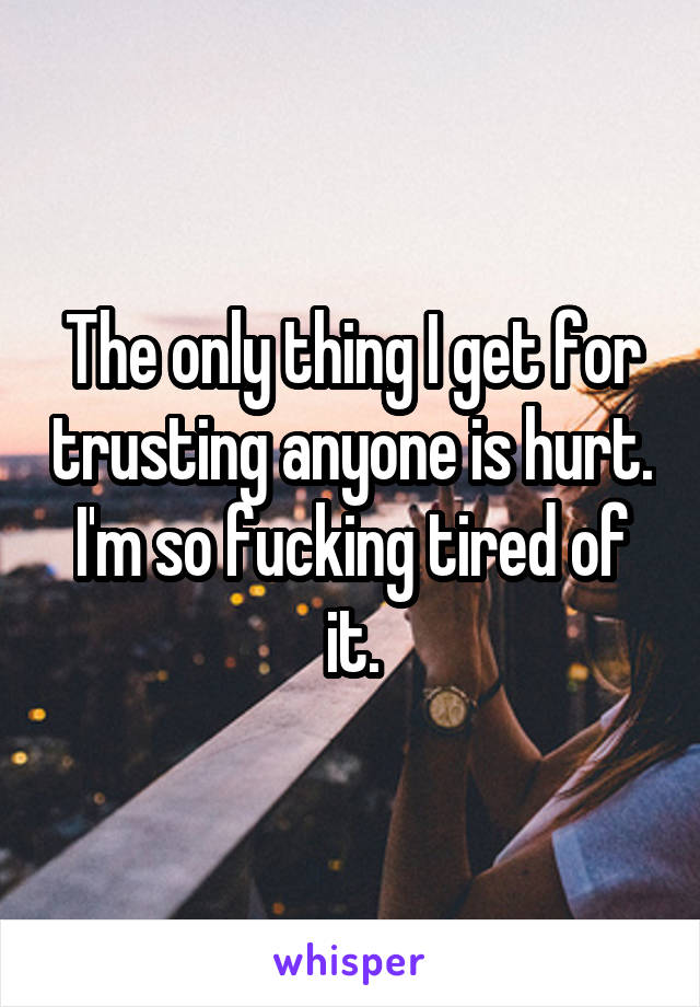 The only thing I get for trusting anyone is hurt. I'm so fucking tired of it.