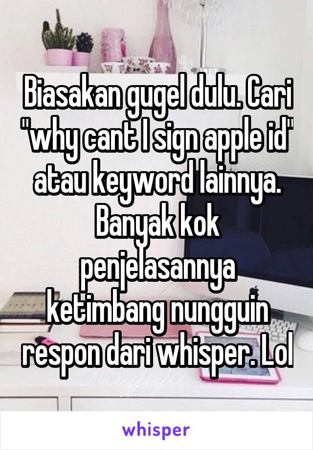 Biasakan gugel dulu. Cari "why cant I sign apple id" atau keyword lainnya. Banyak kok penjelasannya ketimbang nungguin respon dari whisper. Lol