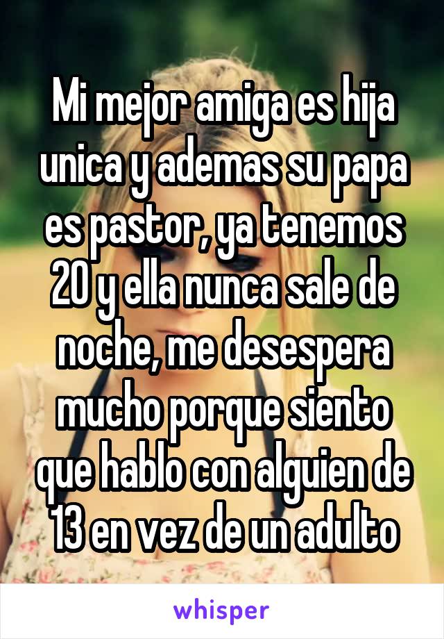 Mi mejor amiga es hija unica y ademas su papa es pastor, ya tenemos 20 y ella nunca sale de noche, me desespera mucho porque siento que hablo con alguien de 13 en vez de un adulto