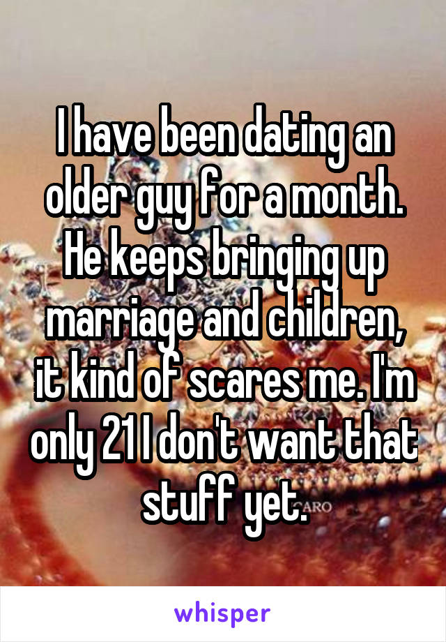 I have been dating an older guy for a month. He keeps bringing up marriage and children, it kind of scares me. I'm only 21 I don't want that stuff yet.