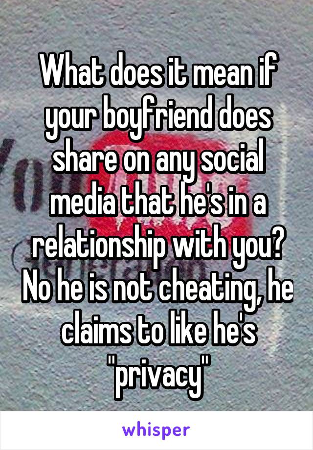 What does it mean if your boyfriend does share on any social media that he's in a relationship with you? No he is not cheating, he claims to like he's "privacy"