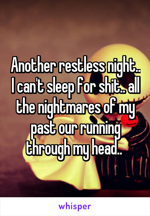 Another restless night.. I can't sleep for shit.. all the nightmares of my past our running through my head.. 