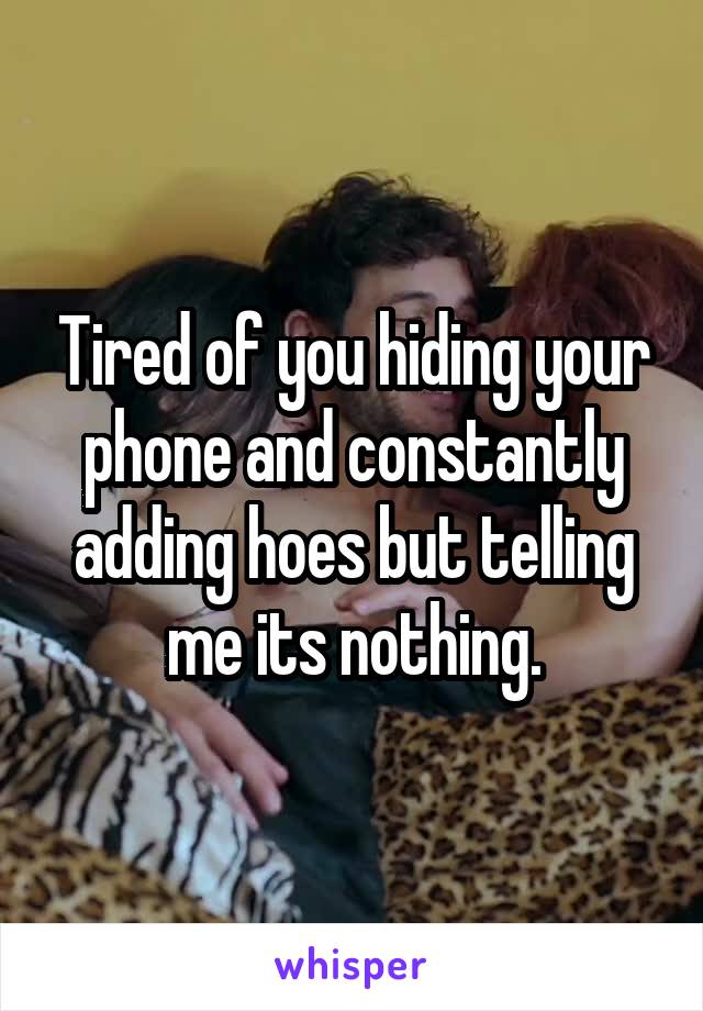 Tired of you hiding your phone and constantly adding hoes but telling me its nothing.