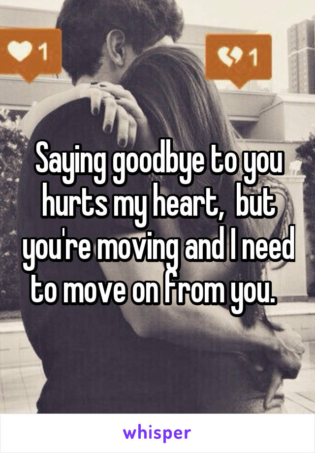 Saying goodbye to you hurts my heart,  but you're moving and I need to move on from you.  