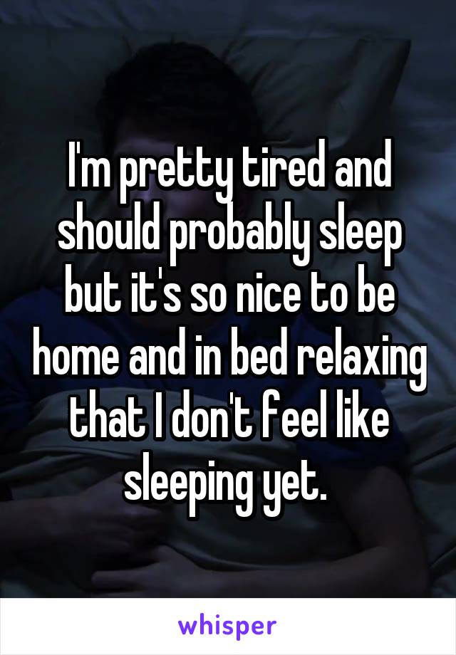 I'm pretty tired and should probably sleep but it's so nice to be home and in bed relaxing that I don't feel like sleeping yet. 