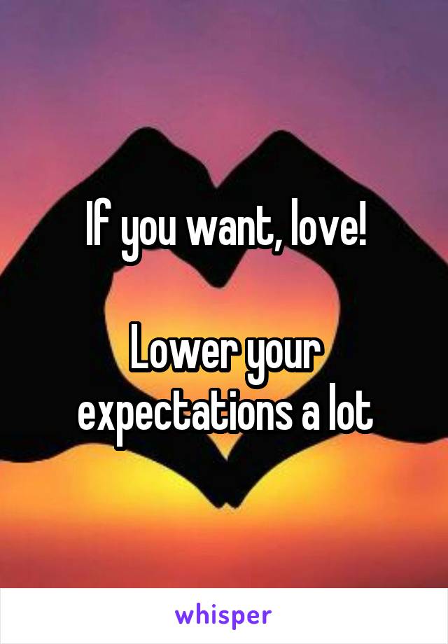 If you want, love!

Lower your expectations a lot