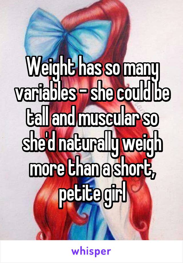 Weight has so many variables - she could be tall and muscular so she'd naturally weigh more than a short, petite girl