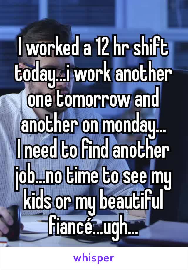 I worked a 12 hr shift today...i work another one tomorrow and another on monday...
I need to find another job...no time to see my kids or my beautiful fiancé...ugh...