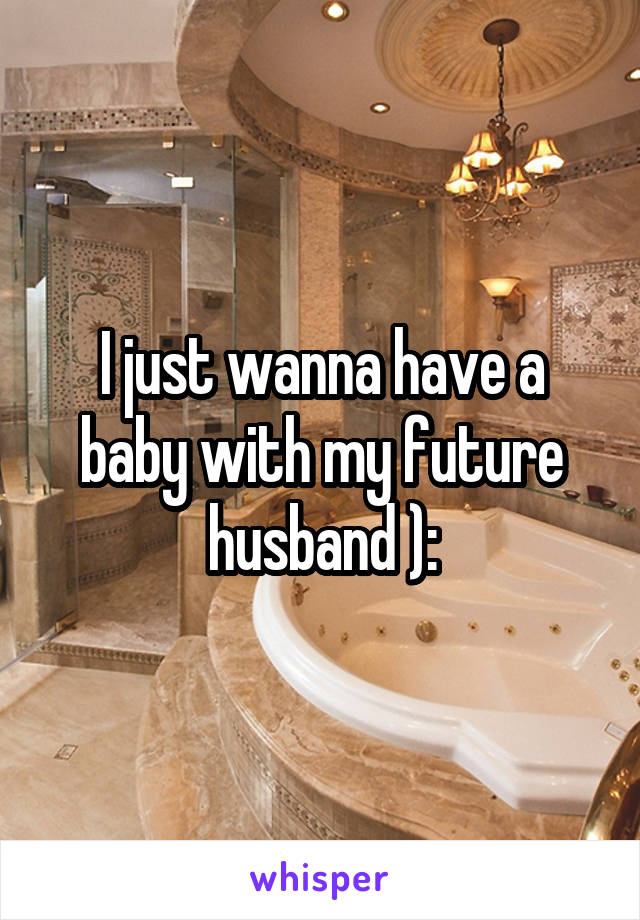 I just wanna have a baby with my future husband ):