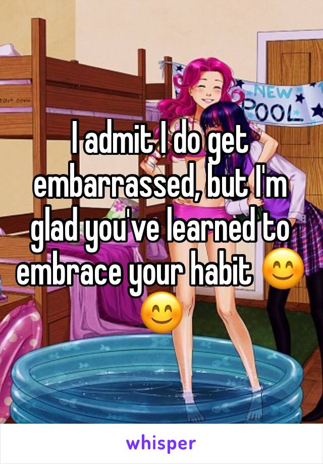 I admit I do get embarrassed, but I'm glad you've learned to embrace your habit 😊😊