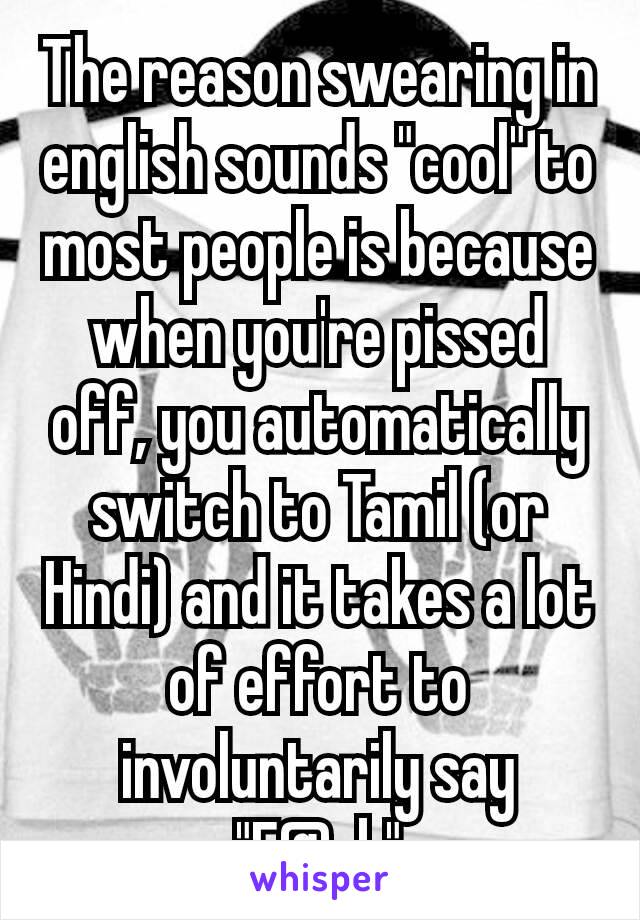 The reason swearing in english sounds "cool" to most people is because when you're pissed off, you automatically switch to Tamil (or Hindi) and it takes a lot of effort to​ involuntarily say "F@ck"