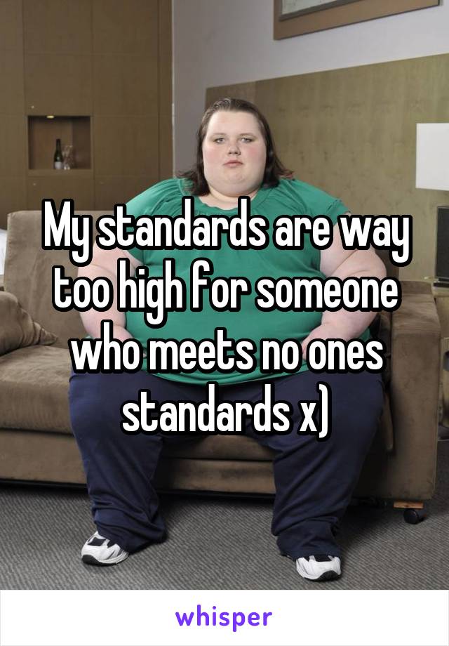 My standards are way too high for someone who meets no ones standards x)