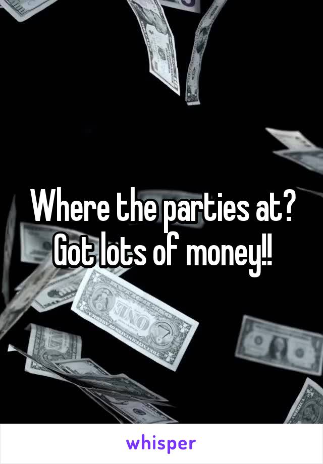 Where the parties at? Got lots of money!!