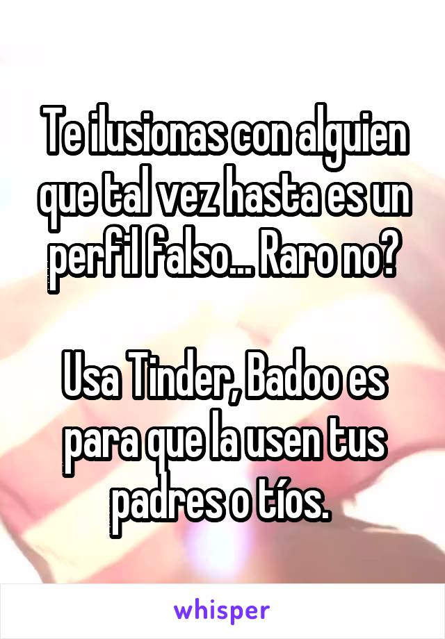 Te ilusionas con alguien que tal vez hasta es un perfil falso... Raro no?

Usa Tinder, Badoo es para que la usen tus padres o tíos. 