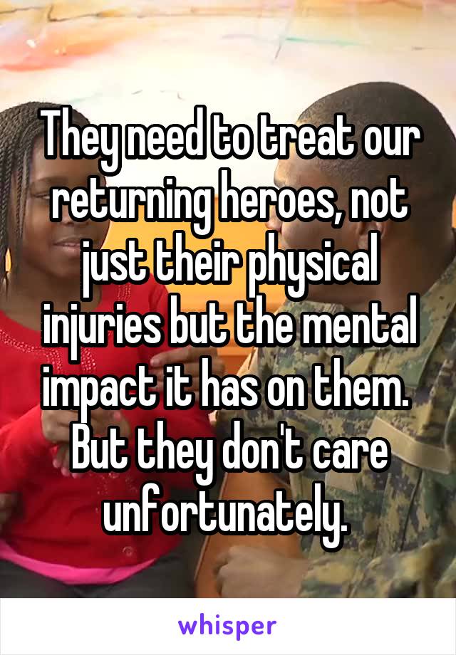 They need to treat our returning heroes, not just their physical injuries but the mental impact it has on them.  But they don't care unfortunately. 