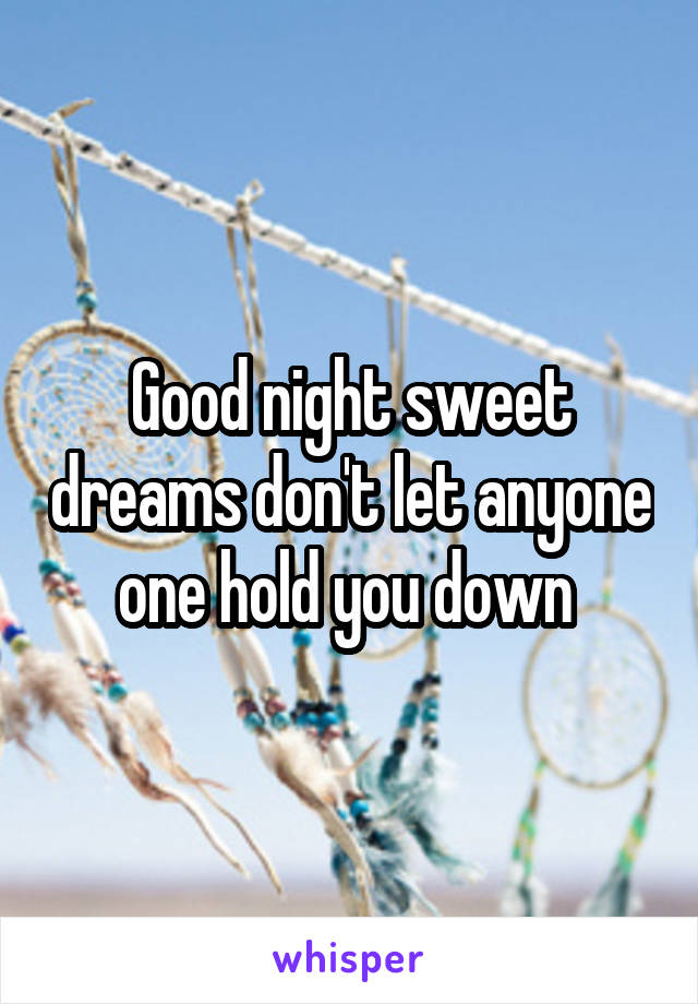 Good night sweet dreams don't let anyone one hold you down 