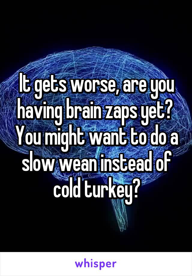 It gets worse, are you having brain zaps yet?  You might want to do a slow wean instead of cold turkey?