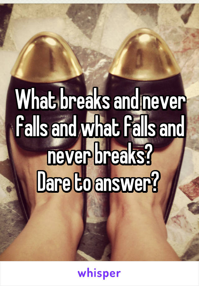 What breaks and never falls and what falls and never breaks?
Dare to answer? 