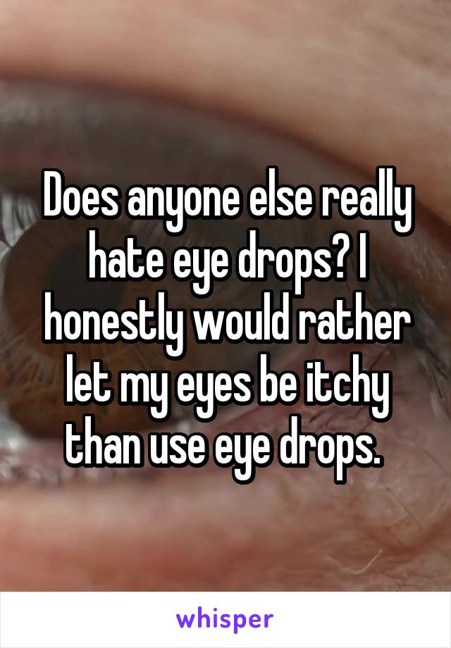 Does anyone else really hate eye drops? I honestly would rather let my eyes be itchy than use eye drops. 