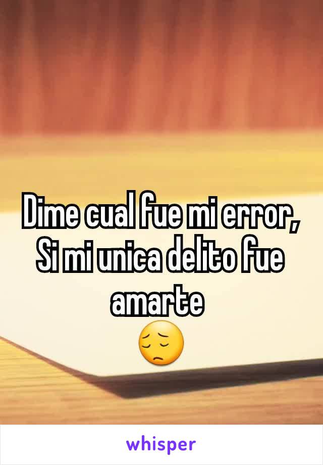 Dime cual fue mi error,
Si mi unica delito fue amarte 
😔