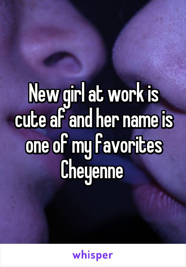 New girl at work is cute af and her name is one of my favorites Cheyenne 