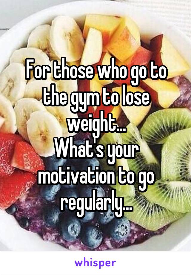 For those who go to the gym to lose weight...
What's your motivation to go regularly...