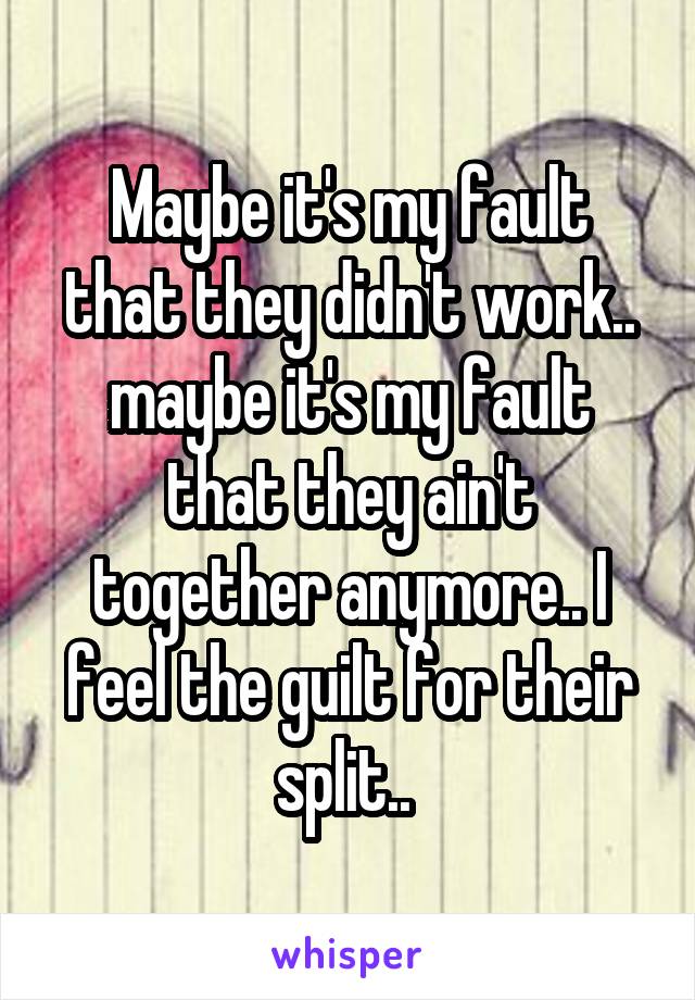 Maybe it's my fault that they didn't work.. maybe it's my fault that they ain't together anymore.. I feel the guilt for their split.. 