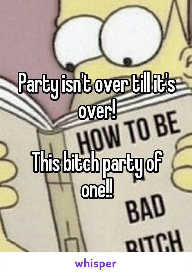 Party isn't over till it's over!

This bitch party of one!!