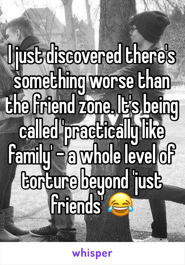 I just discovered there's something worse than the friend zone. It's being called 'practically like family' - a whole level of torture beyond 'just friends' 😂