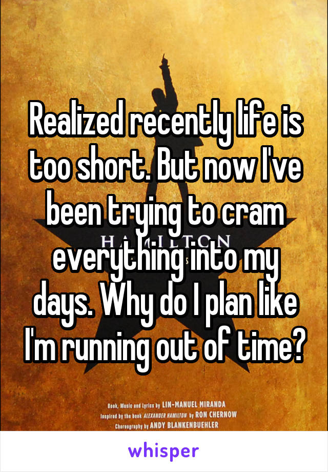 Realized recently life is too short. But now I've been trying to cram everything into my days. Why do I plan like I'm running out of time?