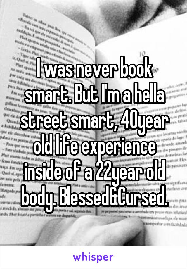 I was never book smart. But I'm a hella street smart, 40year old life experience inside of a 22year old body. Blessed&Cursed.