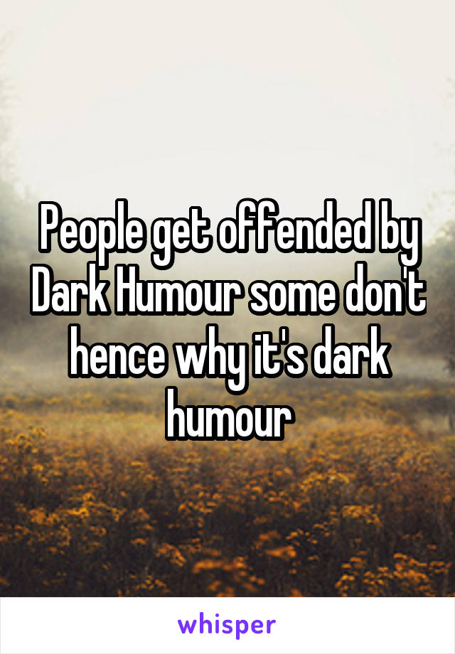 People get offended by Dark Humour some don't hence why it's dark humour