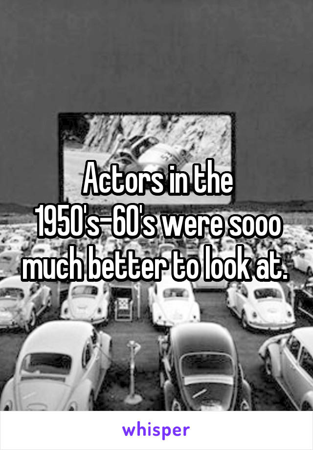 Actors in the 1950's-60's were sooo much better to look at. 