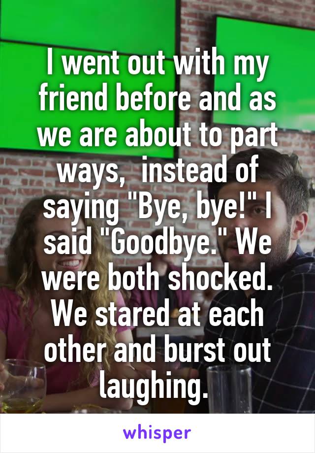 I went out with my friend before and as we are about to part ways,  instead of saying "Bye, bye!" I said "Goodbye." We were both shocked. We stared at each other and burst out laughing. 