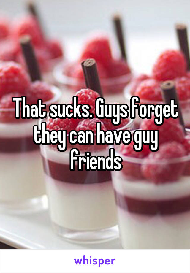 That sucks. Guys forget they can have guy friends