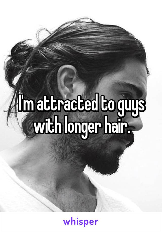 I'm attracted to guys with longer hair.