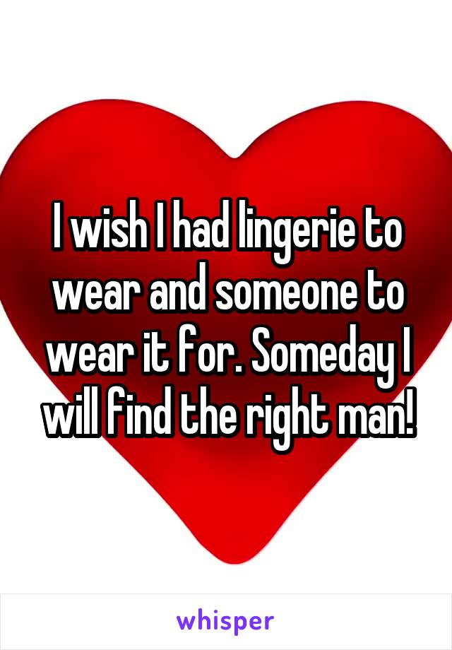 I wish I had lingerie to wear and someone to wear it for. Someday I will find the right man!