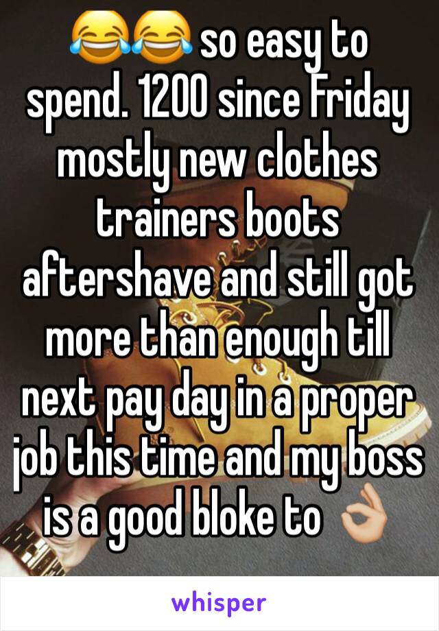 😂😂 so easy to spend. 1200 since Friday mostly new clothes trainers boots aftershave and still got more than enough till next pay day in a proper job this time and my boss is a good bloke to 👌🏼