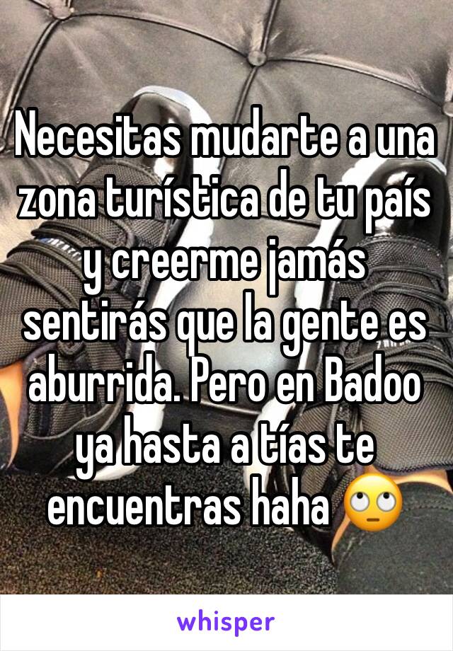 Necesitas mudarte a una zona turística de tu país y creerme jamás sentirás que la gente es aburrida. Pero en Badoo ya hasta a tías te encuentras haha 🙄