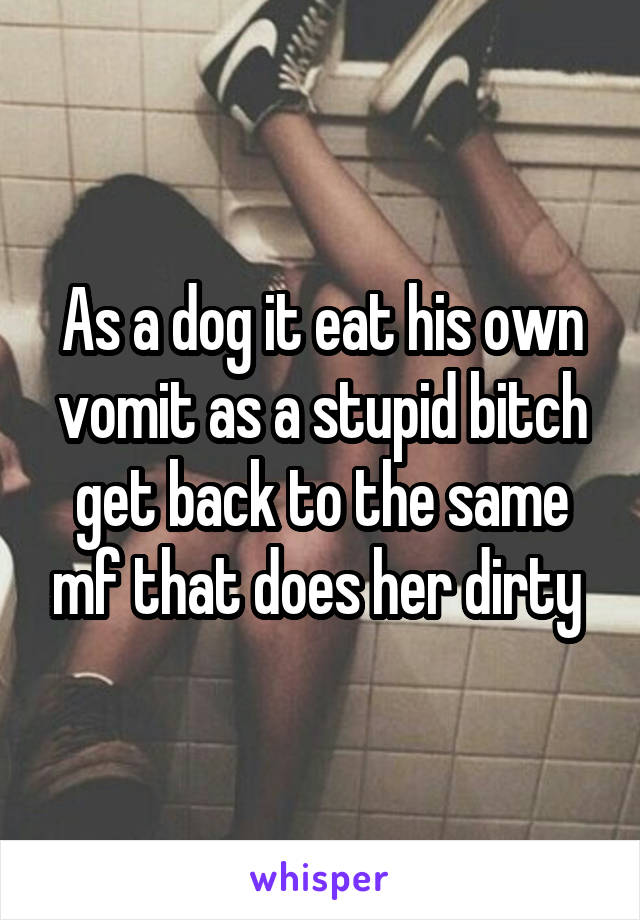 As a dog it eat his own vomit as a stupid bitch get back to the same mf that does her dirty 