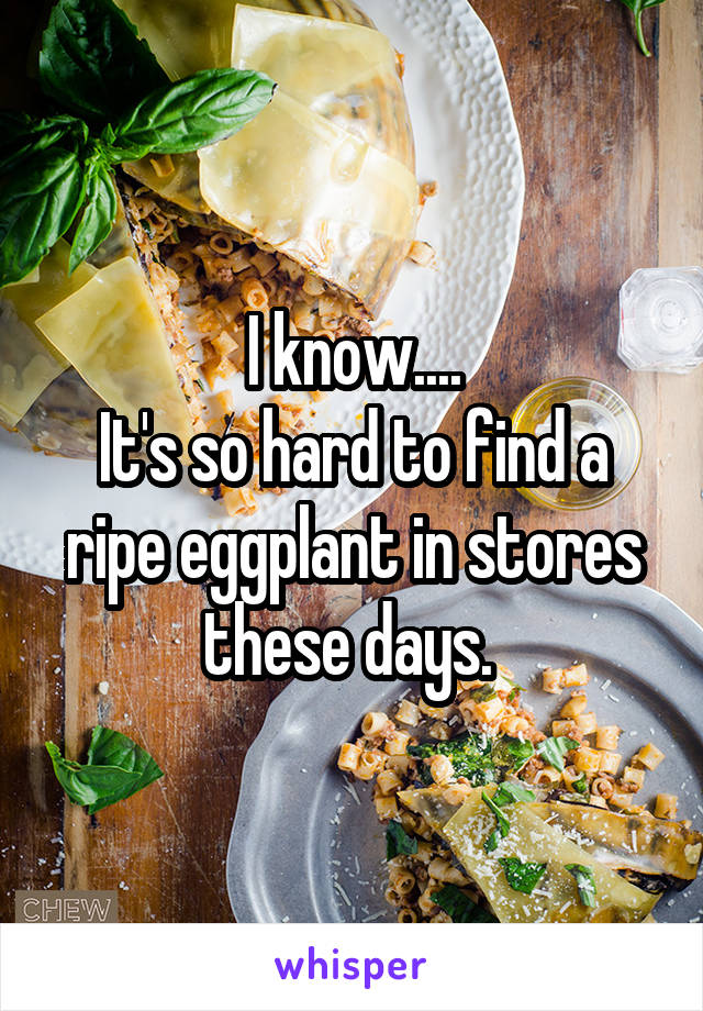 I know....
It's so hard to find a ripe eggplant in stores these days. 