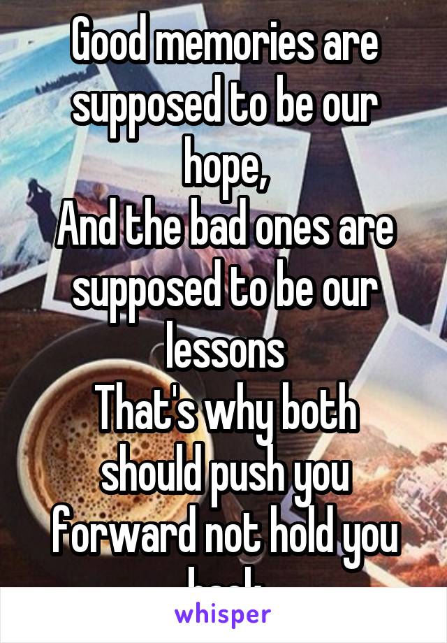 Good memories are supposed to be our hope,
And the bad ones are supposed to be our lessons
That's why both should push you forward not hold you back