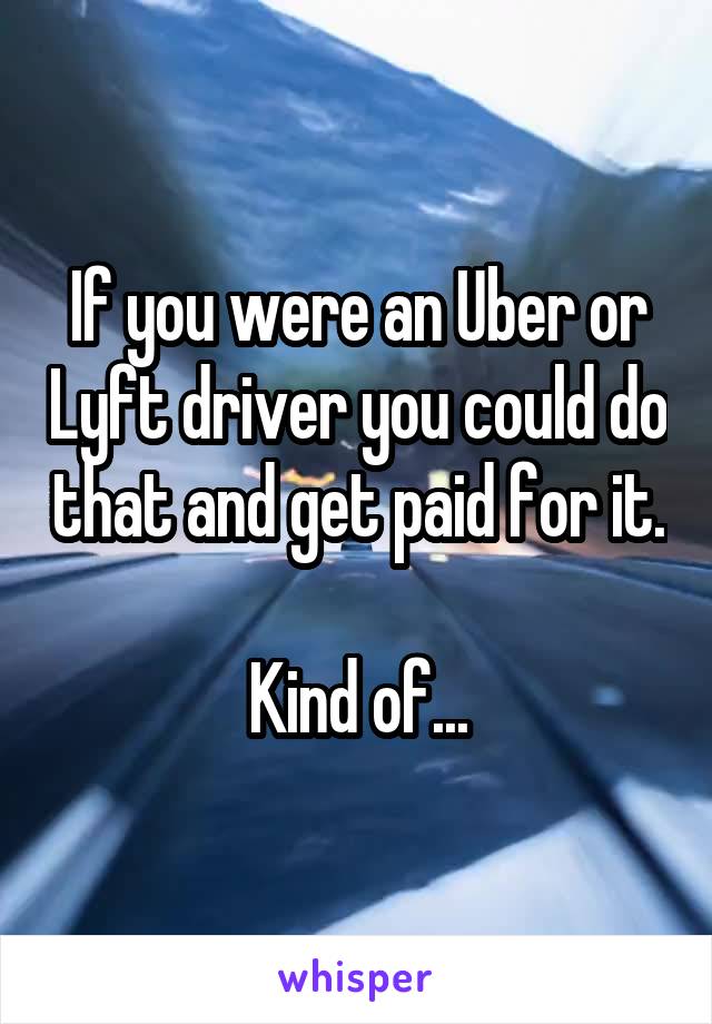 If you were an Uber or Lyft driver you could do that and get paid for it.

Kind of...