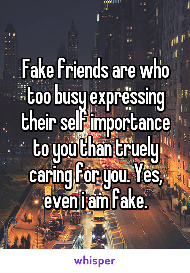 Fake friends are who too busy expressing their self importance to you than truely caring for you. Yes, even i am fake.