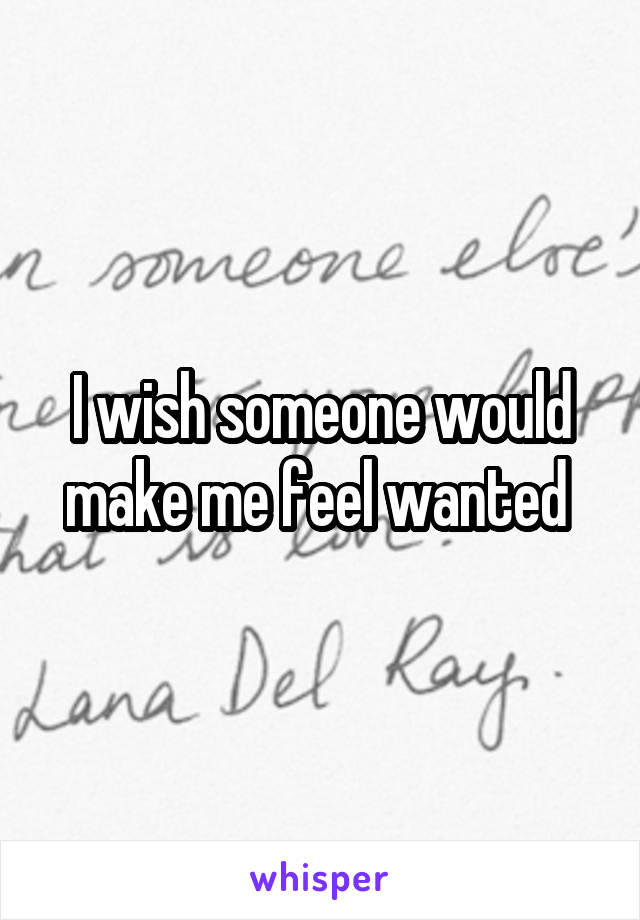 I wish someone would make me feel wanted 