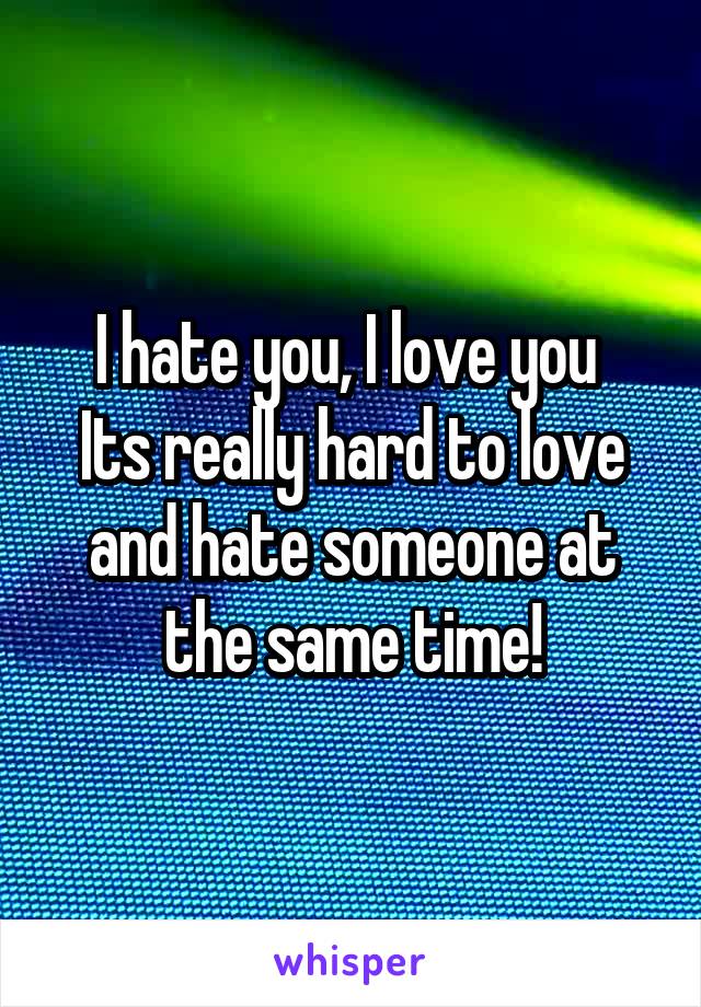 I hate you, I love you 
Its really hard to love and hate someone at the same time!