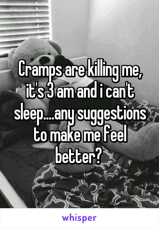 Cramps are killing me, it's 3 am and i can't sleep....any suggestions to make me feel better? 