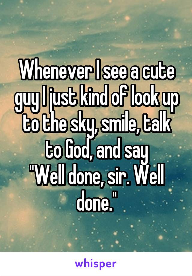 Whenever I see a cute guy I just kind of look up to the sky, smile, talk to God, and say
"Well done, sir. Well done."