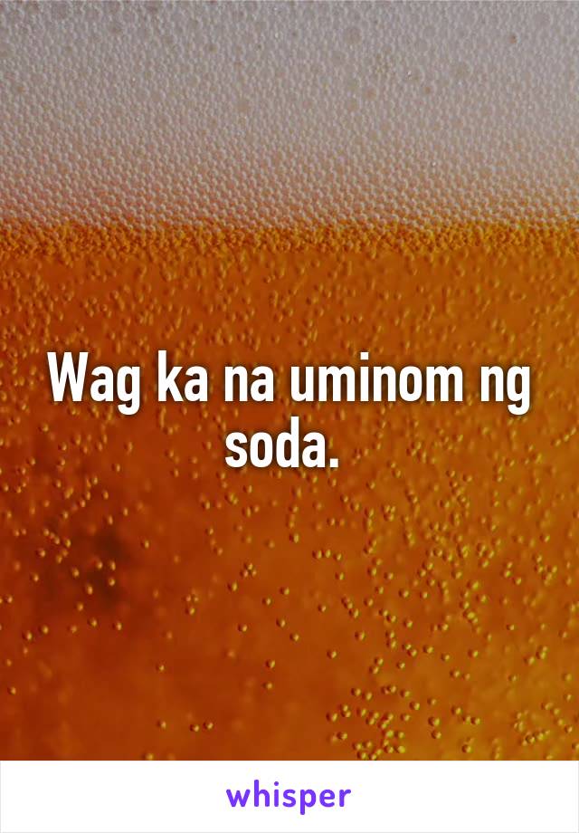 Wag ka na uminom ng soda. 